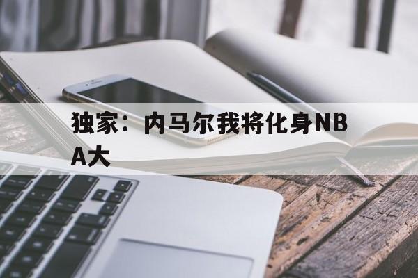 独家：内马尔我将化身NBA大(内马尔合集)